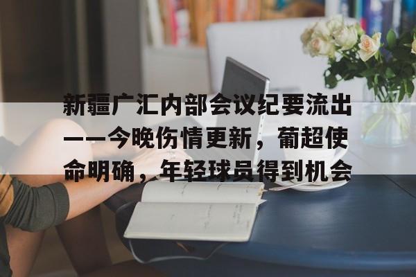 壹号娱乐登录入口包含新疆广汇内部会议纪要流出——今晚伤情更新，葡超使命明确，年轻球员得到机会的词条